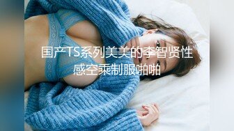 国产TS系列美美的李智贤性感空乘制服啪啪