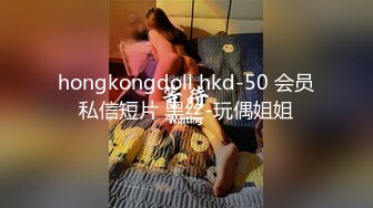 hongkongdoll hkd-50 会员私信短片 黑丝-玩偶姐姐