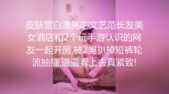 皮肤雪白漂亮的文艺范长发美女酒店和2个玩手游认识的网友一起开房,被2男扒掉短裤轮流抽插,逼逼看上去真紧致!