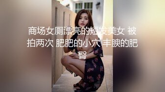 商场女厕漂亮的短发美女 被拍两次 肥肥的小穴 丰腴的肥臀