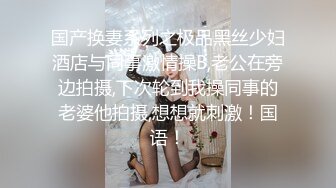 国产换妻系列之极品黑丝少妇酒店与同事激情操B,老公在旁边拍摄,下次轮到我操同事的老婆他拍摄,想想就刺激！国语！