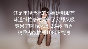 还是年轻漂亮的小姐姐制服有味道帮忙感谢受不了又舔又吸爽呆了啊 heyzo-2346 清秀精致肉欲抽插1080P高清