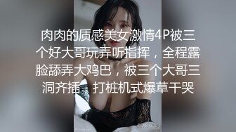 肉肉的质感美女激情4P被三个好大哥玩弄听指挥，全程露脸舔弄大鸡巴，被三个大哥三洞齐插，打桩机式爆草干哭