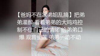 【爸妈不在家弟姐乱搞】把弟弟灌醉 看着弟弟的大鸡鸡控制不住自己的情绪 给弟弟口爆 观音坐莲 弟弟一动不动