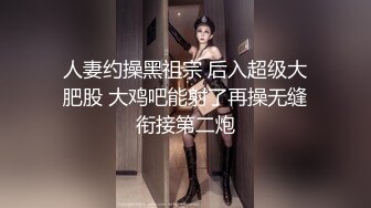 人妻约操黑祖宗 后入超级大肥股 大鸡吧能射了再操无缝衔接第二炮