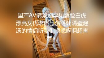 国产AV情景剧罕见露脸白虎漂亮女优琳琳出演《让隔壁泡汤的情侣听我们嗯嗯啊啊超害羞》