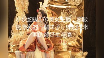 小伙約操170美女主播，露臉挺漂亮的一個妹子，操起比來叫的卻好生淫蕩