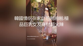 韓國情侶在家自拍啪啪啪.極品巨乳女友身材超火辣