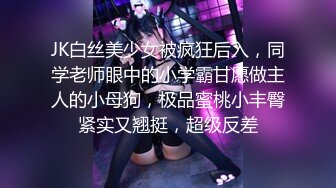 JK白丝美少女被疯狂后入，同学老师眼中的小学霸甘愿做主人的小母狗，极品蜜桃小丰臀紧实又翘挺，超级反差