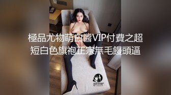 極品尤物萌白醬VIP付費之超短白色旗袍正宗無毛饅頭逼