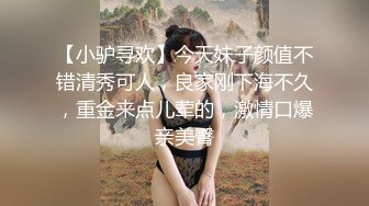 【小驴寻欢】今天妹子颜值不错清秀可人，良家刚下海不久，重金来点儿荤的，激情口爆亲美臀