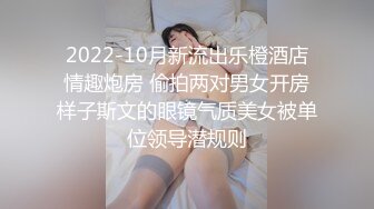 2022-10月新流出乐橙酒店情趣炮房 偷拍两对男女开房样子斯文的眼镜气质美女被单位领导潜规则