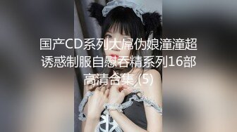 国产CD系列大屌伪娘潼潼超诱惑制服自慰吞精系列16部高清合集 (5)