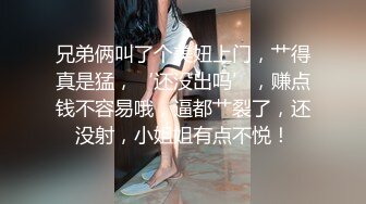 兄弟俩叫了个美妞上门，艹得真是猛，‘还没出吗’，赚点钱不容易哦，逼都艹裂了，还没射，小姐姐有点不悦！