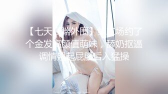 【七天高端外围】第二场约了个金发高颜值萌妹，舔奶抠逼调情翘起屁股后入猛操