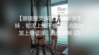 【眼镜败类探花】19岁学生妹，轮流上被干喷了，逃到沙发上继续操，真遭罪啊 (2)