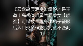 《云盘高质泄密》露脸才是王道！高颜值明星气质美女【晓雅】可惜被个纹身小痞子征服后入口交全程露脸完全不匹配1