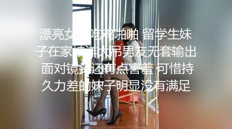 漂亮女友吃鸡啪啪 留学生妹子在家被洋大吊男友无套输出 面对镜头还有点害羞 可惜持久力差的妹子明显没有满足