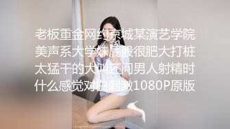 老板重金网约京城某演艺学院美声系大学妹屁股很肥大打桩太猛干的大叫还问男人射精时什么感觉对白刺激1080P原版