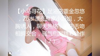 【小马寻花】足浴店重金忽悠，26岁漂亮良家小姐姐，大胸诱人，聊天熟络，酒店舌吻相拥交合，骚气侧漏精彩佳作（2）