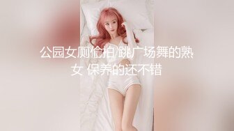 公园女厕偷拍 跳广场舞的熟女 保养的还不错