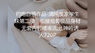 约炮自摄作品-清纯良家学生妹第二部，细腰翘臀极品身材，无套内射精液流出,呻吟诱人720P