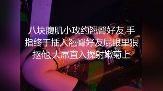 八块腹肌小攻约翘臀好友,手指终于插入翘臀好友屁眼里狠抠他,大屌直入操射嫩菊上