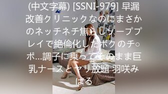 (中文字幕) [SSNI-979] 早漏改善クリニックなのにまさかのネッチネチ焦らしソーププレイで絶倫化したボクのチ○ポ…調子に乗ってそのまま巨乳ナースとヤリ放題 羽咲みはる