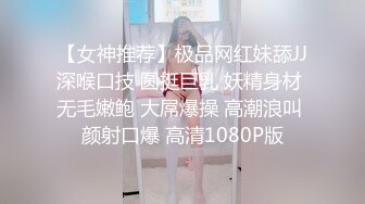 【女神推荐】极品网红妹舔JJ深喉口技 圆挺巨乳 妖精身材 无毛嫩鲍 大屌爆操 高潮浪叫 颜射口爆 高清1080P版