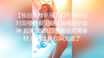 【极品女神系列】打开窗帘让对面楼的看见我在操我的小女神 超美型S级白嫩披肩完美身材 后入猛操浪叫太骚了