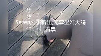 Seven公子新出,无套坐奸大鸡直男