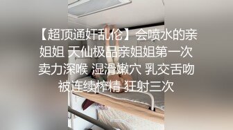 【超顶通奸乱伦】会喷水的亲姐姐 天仙极品亲姐姐第一次卖力深喉 湿滑嫩穴 乳交舌吻被连续榨精 狂射三次