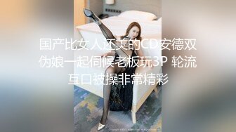 国产比女人还美的CD安德双伪娘一起伺候老板玩3P 轮流互口被操非常精彩