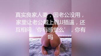 真实良家人妻，因老公没用，家里让老公戴上假JJ插逼，还互相问‘你有感觉么’，你有吗