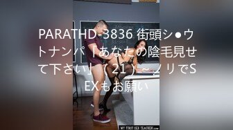 PARATHD-3836 街頭シ●ウトナンパ「あなたの陰毛見せて下さい」（21）～ノリでSEXもお願い