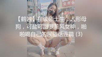 【鹤酱】在读硕士生，人形母狗，可盐可甜萝莉风女神，啪啪喝自己的尿骚话连篇 (3)