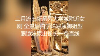 二月流出新系列大学城附近女厕 全景后拍学妹尿尿御姐型眼镜妹尿出长长一条直线