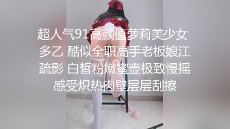 超人气91高颜值萝莉美少女 多乙 酷似全职高手老板娘江疏影 白皙粉嫩蜜壶极致慢摇感受炽热肉壁层层刮擦