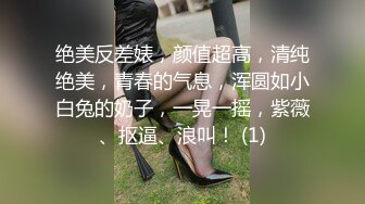 绝美反差婊，颜值超高，清纯绝美，青春的气息，浑圆如小白兔的奶子，一晃一摇，紫薇、抠逼、浪叫！ (1)