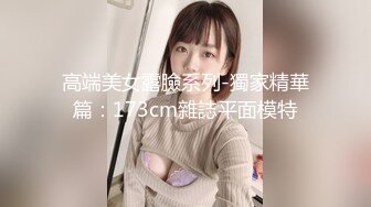 高端美女露臉系列-獨家精華篇：173cm雜誌平面模特