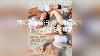 商场女厕偷拍 大长腿破洞牛仔裤少妇的B可真黑