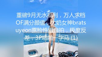 重磅9月无水福利，万人求档OF满分颜值，大奶女神bratsuyeon露脸性爱自拍，极度反差，3P啪啪一字马 (1)