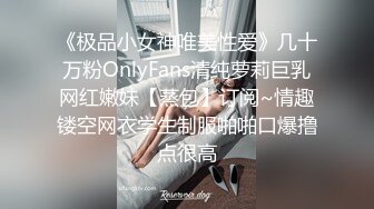 《极品小女神唯美性爱》几十万粉OnlyFans清纯萝莉巨乳网红嫩妹【蒸包】订阅~情趣镂空网衣学生制服啪啪口爆撸点很高