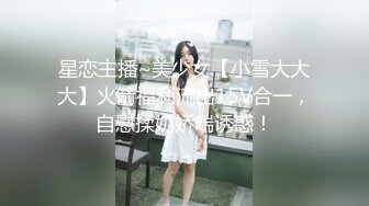 星恋主播~美少女【小雪大大大】火箭福利流出15V合一，自慰揉奶娇喘诱惑！